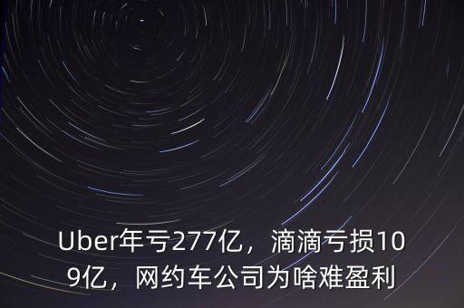 Uber年虧277億，滴滴虧損109億，網(wǎng)約車公司為啥難盈利