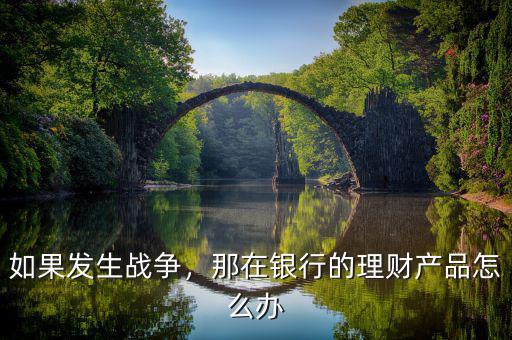 如果發(fā)生戰(zhàn)爭，那在銀行的理財產(chǎn)品怎么辦