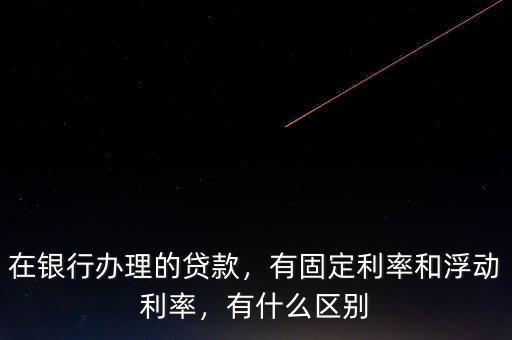 在銀行辦理的貸款，有固定利率和浮動(dòng)利率，有什么區(qū)別