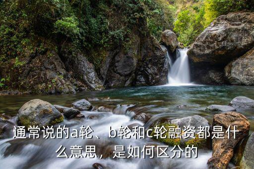 通常說的a輪、b輪和c輪融資都是什么意思，是如何區(qū)分的