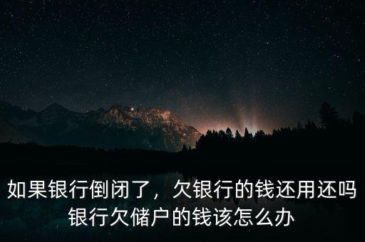 如果銀行倒閉了，欠銀行的錢還用還嗎銀行欠儲戶的錢該怎么辦