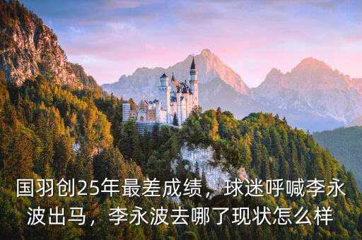 國羽創(chuàng)25年最差成績，球迷呼喊李永波出馬，李永波去哪了現狀怎么樣