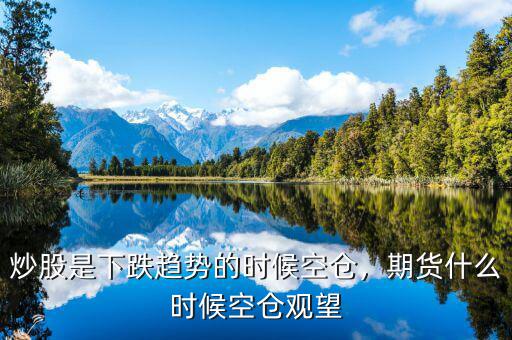 炒股是下跌趨勢的時候空倉，期貨什么時候空倉觀望