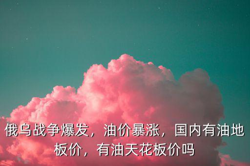 俄烏戰(zhàn)爭爆發(fā)，油價(jià)暴漲，國內(nèi)有油地板價(jià)，有油天花板價(jià)嗎