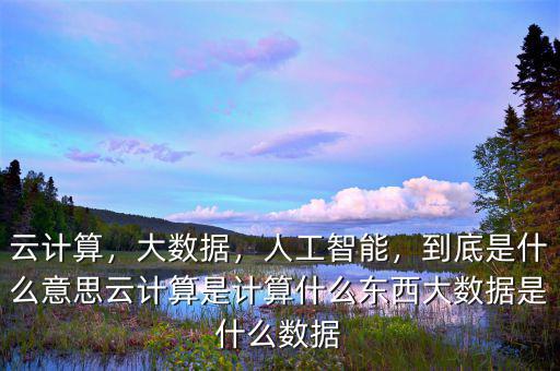 云計(jì)算，大數(shù)據(jù)，人工智能，到底是什么意思云計(jì)算是計(jì)算什么東西大數(shù)據(jù)是什么數(shù)據(jù)