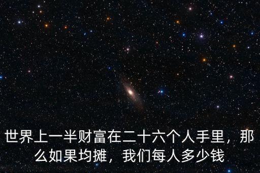 世界上一半財富在二十六個人手里，那么如果均攤，我們每人多少錢