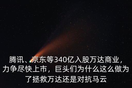 騰訊、京東等340億入股萬達商業(yè)，力爭盡快上市，巨頭們?yōu)槭裁催@么做為了拯救萬達還是對抗馬云