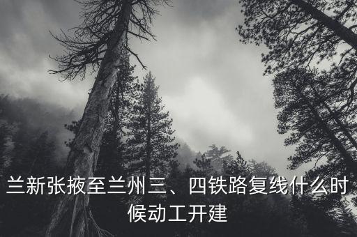 蘭新張掖至蘭州三、四鐵路復線什么時候動工開建