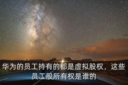 華為的員工持有的都是虛擬股權(quán)，這些員工股所有權(quán)是誰(shuí)的