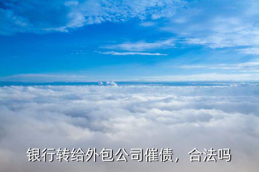 銀行轉(zhuǎn)給外包公司催債，合法嗎