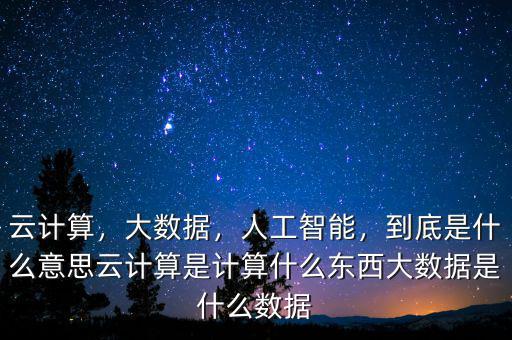 云計(jì)算，大數(shù)據(jù)，人工智能，到底是什么意思云計(jì)算是計(jì)算什么東西大數(shù)據(jù)是什么數(shù)據(jù)