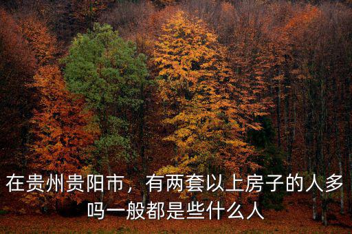 在貴州貴陽市，有兩套以上房子的人多嗎一般都是些什么人