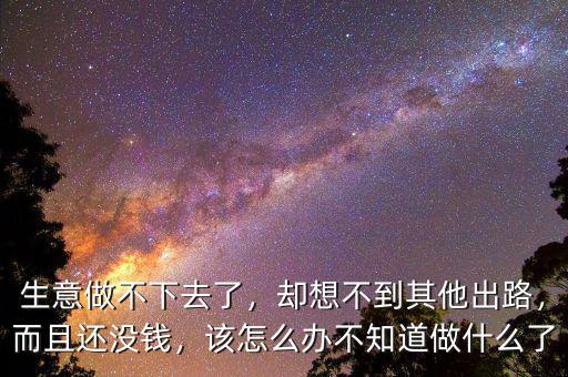生意做不下去了，卻想不到其他出路，而且還沒(méi)錢，該怎么辦不知道做什么了
