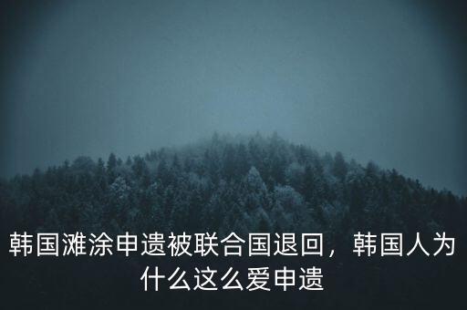 韓國灘涂申遺被聯(lián)合國退回，韓國人為什么這么愛申遺