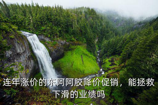 連年漲價的東阿阿膠降價促銷，能拯救下滑的業(yè)績嗎