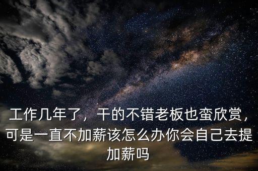 工作幾年了，干的不錯(cuò)老板也蠻欣賞，可是一直不加薪該怎么辦你會(huì)自己去提加薪嗎