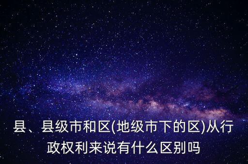 縣、縣級市和區(qū)(地級市下的區(qū))從行政權(quán)利來說有什么區(qū)別嗎