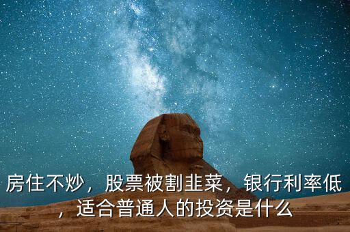房住不炒，股票被割韭菜，銀行利率低，適合普通人的投資是什么
