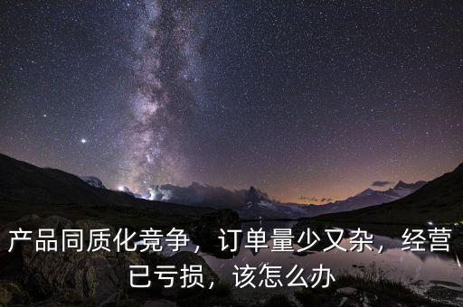 產(chǎn)品同質(zhì)化競爭，訂單量少又雜，經(jīng)營已虧損，該怎么辦
