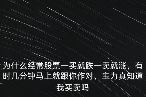 為什么經(jīng)常股票一買就跌一賣就漲，有時(shí)幾分鐘馬上就跟你作對(duì)，主力真知道我買賣嗎