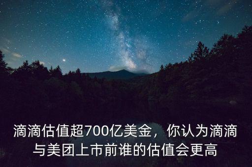 滴滴估值超700億美金，你認為滴滴與美團上市前誰的估值會更高