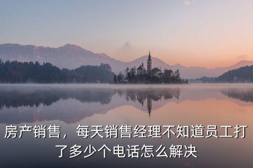 房產(chǎn)銷售，每天銷售經(jīng)理不知道員工打了多少個電話怎么解決