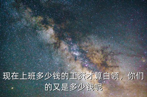 現(xiàn)在上班多少錢的工資才算白領(lǐng)，你們的又是多少錢呢