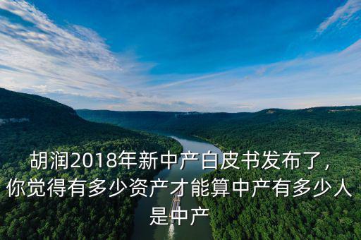 胡潤2018年新中產(chǎn)白皮書發(fā)布了，你覺得有多少資產(chǎn)才能算中產(chǎn)有多少人是中產(chǎn)