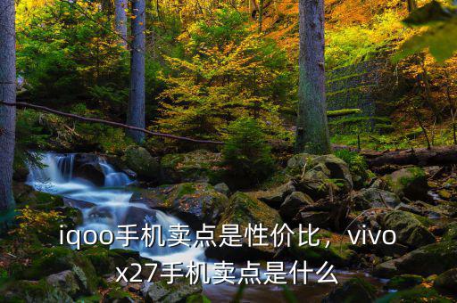 iqoo手機(jī)賣點(diǎn)是性價(jià)比，vivox27手機(jī)賣點(diǎn)是什么