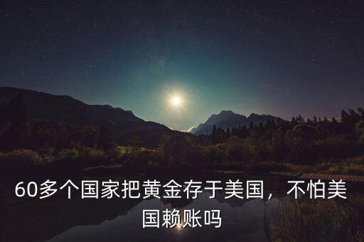 60多個國家把黃金存于美國，不怕美國賴賬嗎