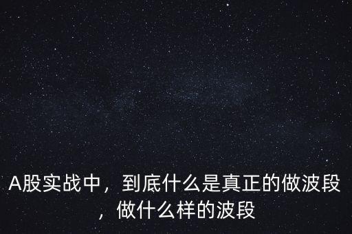 A股實(shí)戰(zhàn)中，到底什么是真正的做波段，做什么樣的波段