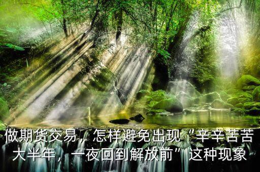 做期貨交易，怎樣避免出現(xiàn)“辛辛苦苦大半年，一夜回到解放前”這種現(xiàn)象
