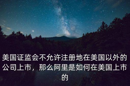 美國(guó)證監(jiān)會(huì)不允許注冊(cè)地在美國(guó)以外的公司上市，那么阿里是如何在美國(guó)上市的