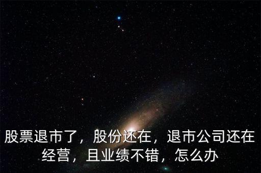 股票退市了，股份還在，退市公司還在經(jīng)營(yíng)，且業(yè)績(jī)不錯(cuò)，怎么辦