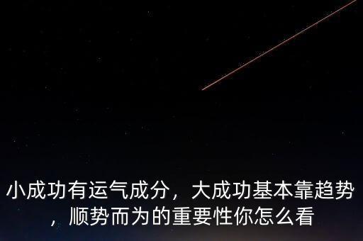 小成功有運氣成分，大成功基本靠趨勢，順勢而為的重要性你怎么看