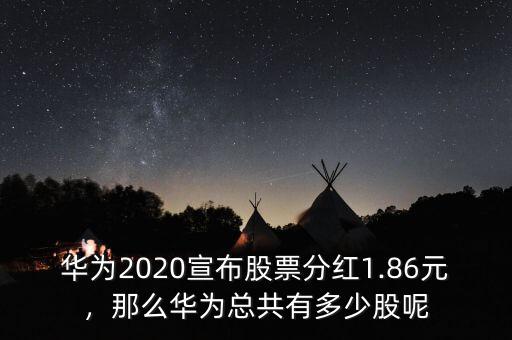 華為2020宣布股票分紅1.86元，那么華為總共有多少股呢