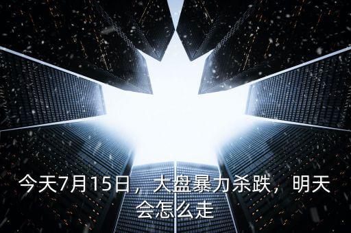 今天7月15日，大盤暴力殺跌，明天會怎么走