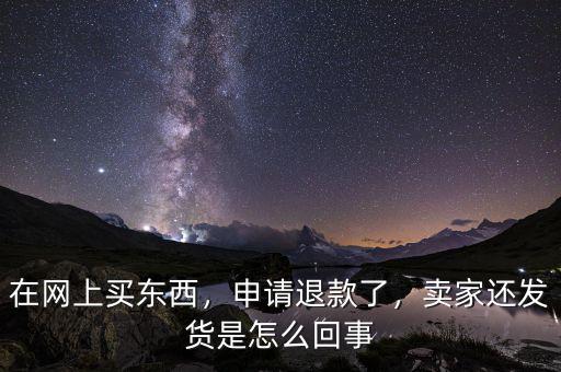 在網(wǎng)上買東西，申請退款了，賣家還發(fā)貨是怎么回事