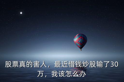股票真的害人，最近借錢炒股輸了30萬，我該怎么辦