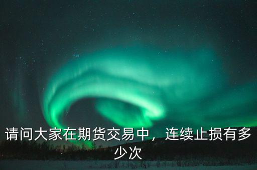 請(qǐng)問大家在期貨交易中，連續(xù)止損有多少次