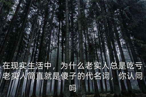 在現(xiàn)實(shí)生活中，為什么老實(shí)人總是吃虧老實(shí)人簡直就是傻子的代名詞，你認(rèn)同嗎