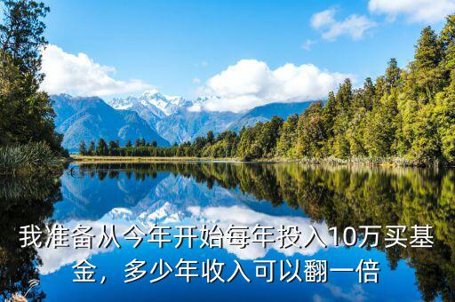 我準備從今年開始每年投入10萬買基金，多少年收入可以翻一倍