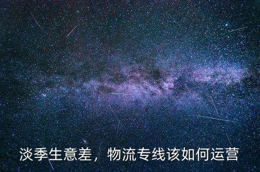 淡季生意差，物流專線該如何運(yùn)營