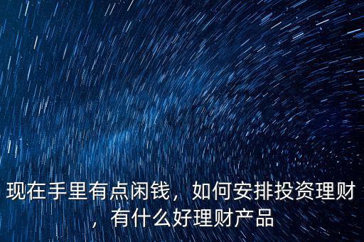 現(xiàn)在手里有點(diǎn)閑錢，如何安排投資理財(cái)，有什么好理財(cái)產(chǎn)品