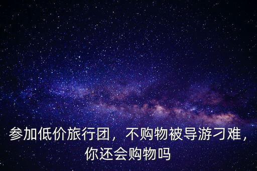 參加低價旅行團，不購物被導游刁難，你還會購物嗎