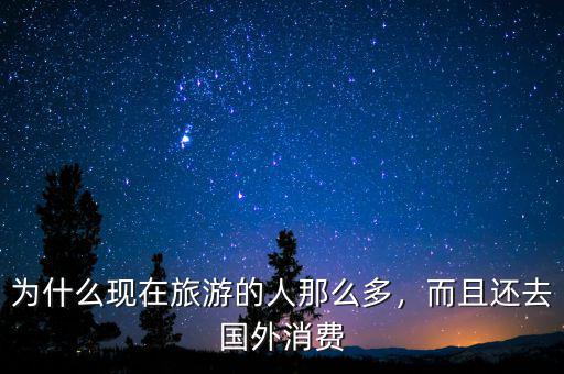 為什么現(xiàn)在旅游的人那么多，而且還去國(guó)外消費(fèi)