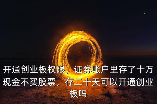 開通創(chuàng)業(yè)板權(quán)限，證券賬戶里存了十萬現(xiàn)金不買股票，存二十天可以開通創(chuàng)業(yè)板嗎