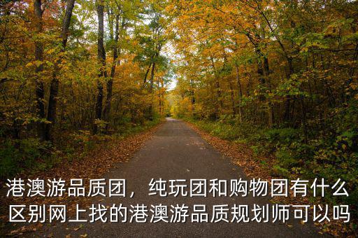 港澳游品質(zhì)團，純玩團和購物團有什么區(qū)別網(wǎng)上找的港澳游品質(zhì)規(guī)劃師可以嗎