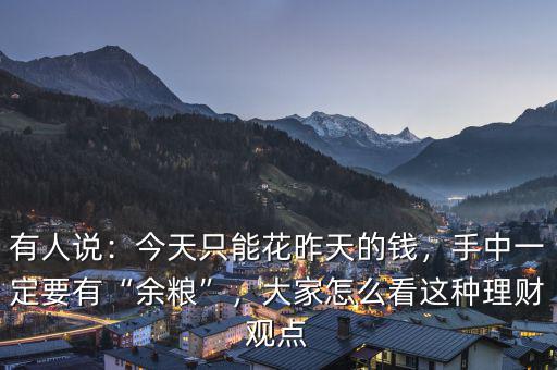 有人說：今天只能花昨天的錢，手中一定要有“余糧”，大家怎么看這種理財觀點