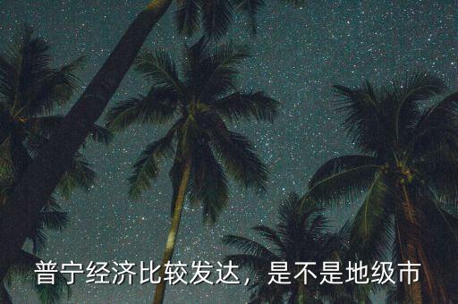普寧經(jīng)濟(jì)比較發(fā)達(dá)，是不是地級市